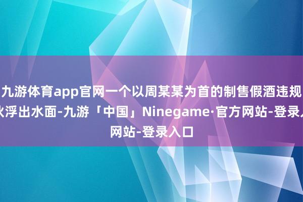九游体育app官网一个以周某某为首的制售假酒违规团伙浮出水面-九游「中国」Ninegame·官方网站-登录入口