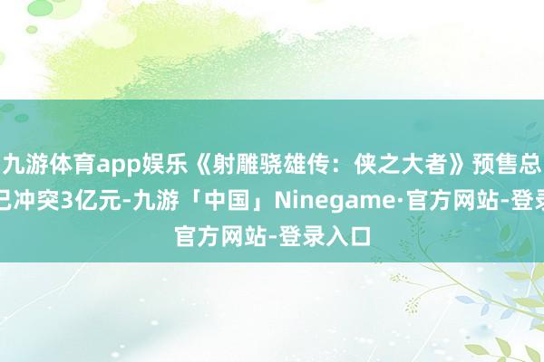 九游体育app娱乐《射雕骁雄传：侠之大者》预售总票房已冲突3亿元-九游「中国」Ninegame·官方网站-登录入口