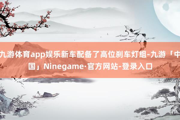 九游体育app娱乐新车配备了高位刹车灯组-九游「中国」Ninegame·官方网站-登录入口