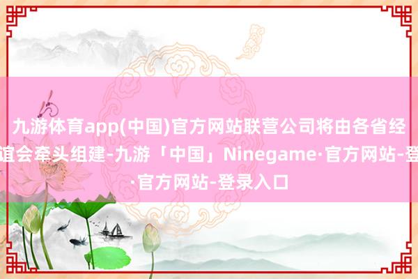 九游体育app(中国)官方网站联营公司将由各省经销商联谊会牵头组建-九游「中国」Ninegame·官方网站-登录入口