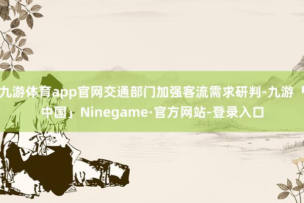 九游体育app官网交通部门加强客流需求研判-九游「中国」Ninegame·官方网站-登录入口