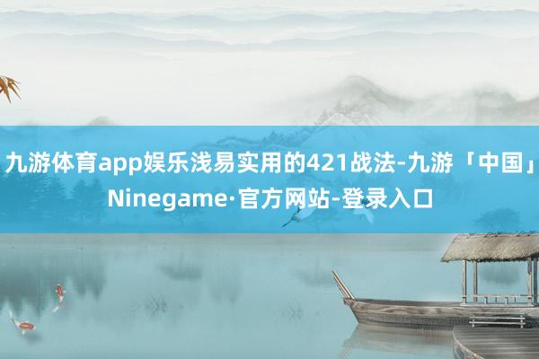 九游体育app娱乐浅易实用的421战法-九游「中国」Ninegame·官方网站-登录入口