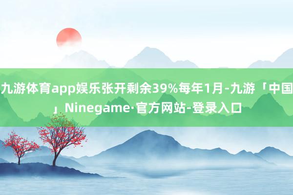 九游体育app娱乐张开剩余39%每年1月-九游「中国」Ninegame·官方网站-登录入口