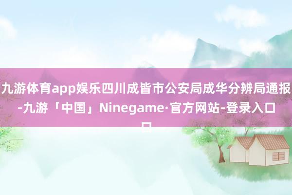 九游体育app娱乐四川成皆市公安局成华分辨局通报-九游「中国」Ninegame·官方网站-登录入口