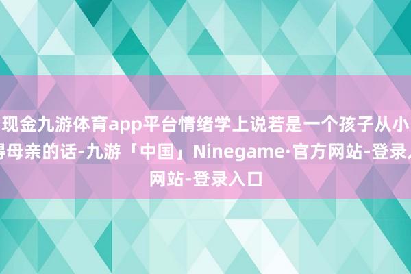 现金九游体育app平台情绪学上说若是一个孩子从小莫得母亲的话-九游「中国」Ninegame·官方网站-登录入口