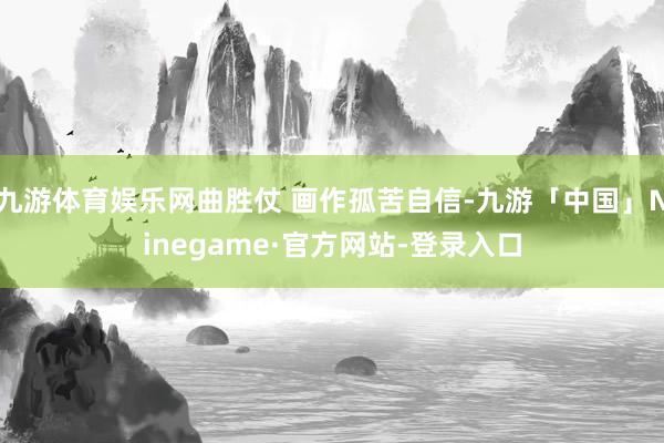 九游体育娱乐网曲胜仗 画作孤苦自信-九游「中国」Ninegame·官方网站-登录入口