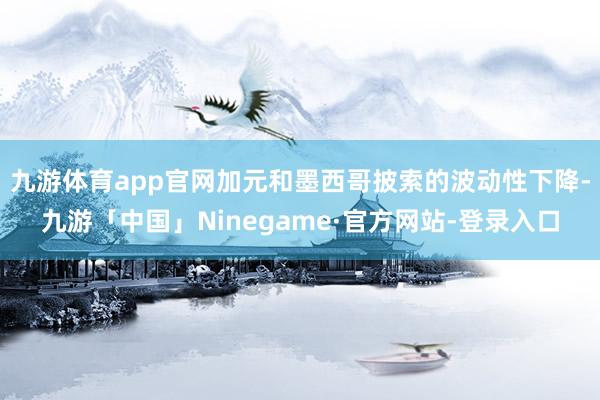 九游体育app官网加元和墨西哥披索的波动性下降-九游「中国」Ninegame·官方网站-登录入口