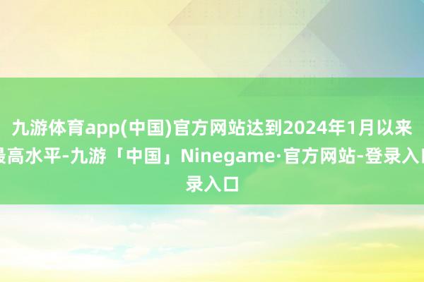 九游体育app(中国)官方网站达到2024年1月以来最高水平-九游「中国」Ninegame·官方网站-登录入口