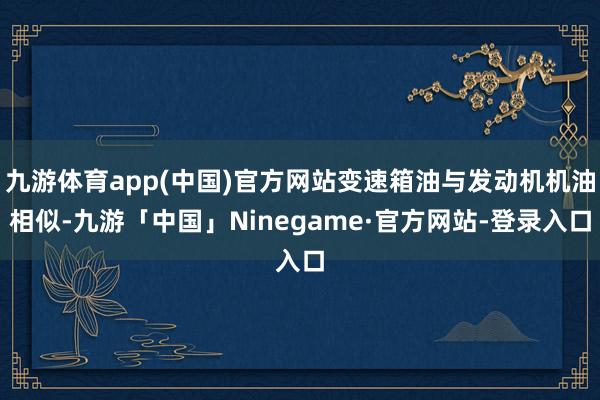 九游体育app(中国)官方网站变速箱油与发动机机油相似-九游「中国」Ninegame·官方网站-登录入口