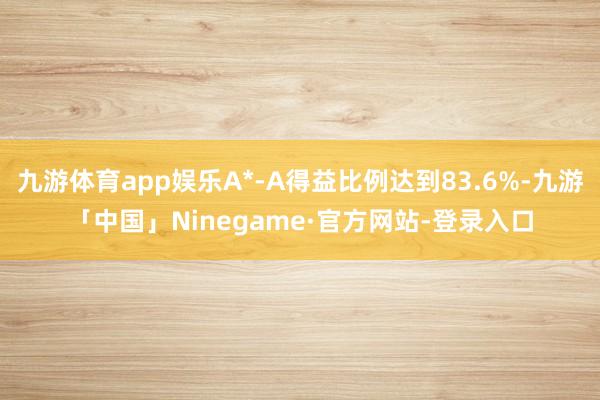 九游体育app娱乐A*-A得益比例达到83.6%-九游「中国」Ninegame·官方网站-登录入口
