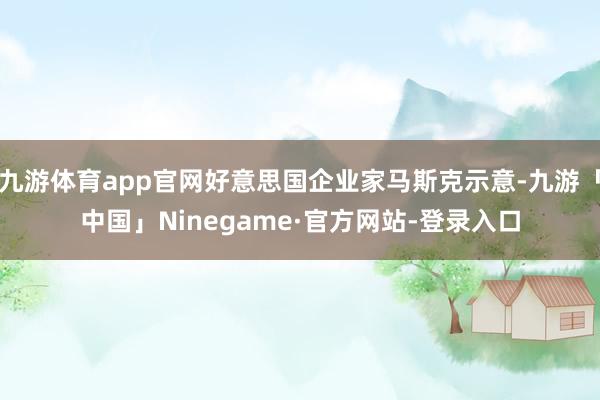 九游体育app官网好意思国企业家马斯克示意-九游「中国」Ninegame·官方网站-登录入口