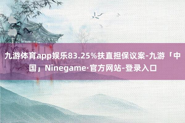 九游体育app娱乐83.25%扶直担保议案-九游「中国」Ninegame·官方网站-登录入口