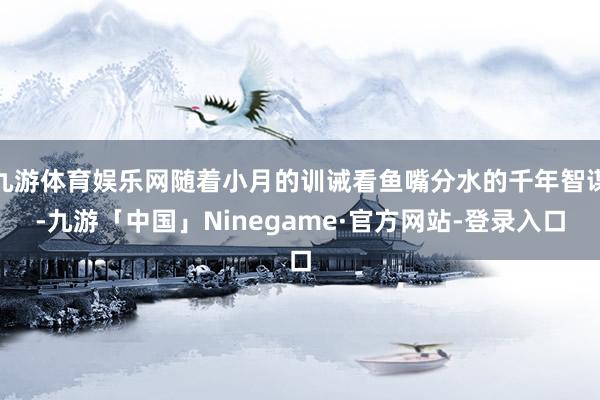 九游体育娱乐网随着小月的训诫看鱼嘴分水的千年智谋-九游「中国」Ninegame·官方网站-登录入口