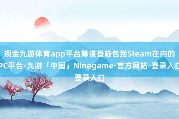 现金九游体育app平台筹谋登陆包括Steam在内的PC平台-九游「中国」Ninegame·官方网站-登录入口