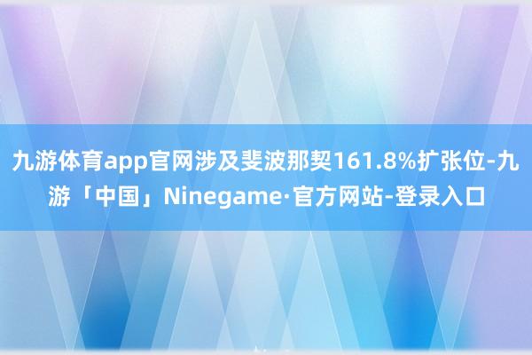 九游体育app官网涉及斐波那契161.8%扩张位-九游「中国」Ninegame·官方网站-登录入口