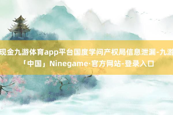 现金九游体育app平台国度学问产权局信息泄漏-九游「中国」Ninegame·官方网站-登录入口