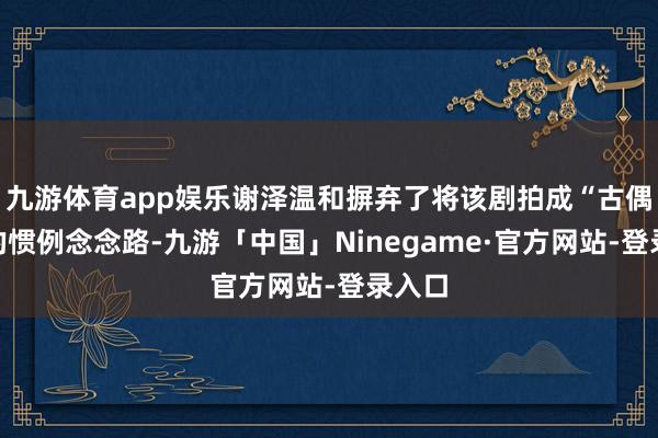九游体育app娱乐谢泽温和摒弃了将该剧拍成“古偶剧”的惯例念念路-九游「中国」Ninegame·官方网站-登录入口