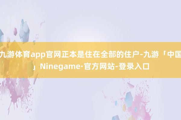 九游体育app官网正本是住在全部的住户-九游「中国」Ninegame·官方网站-登录入口