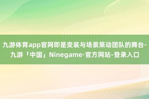 九游体育app官网即是变装与场景策动团队的舞台-九游「中国」Ninegame·官方网站-登录入口