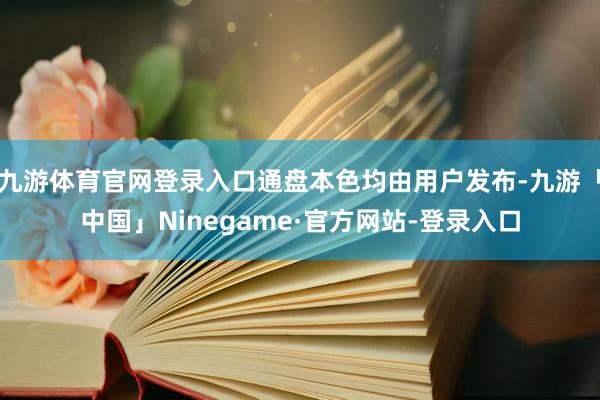 九游体育官网登录入口通盘本色均由用户发布-九游「中国」Ninegame·官方网站-登录入口