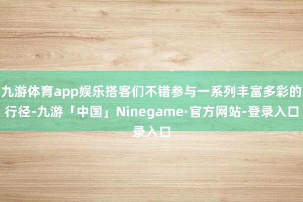 九游体育app娱乐搭客们不错参与一系列丰富多彩的行径-九游「中国」Ninegame·官方网站-登录入口