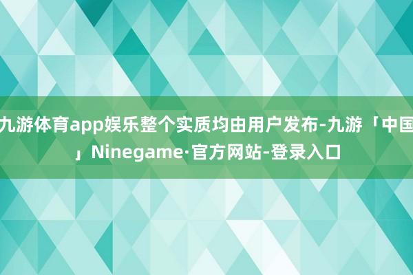 九游体育app娱乐整个实质均由用户发布-九游「中国」Ninegame·官方网站-登录入口