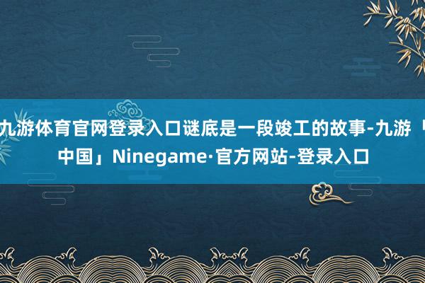 九游体育官网登录入口谜底是一段竣工的故事-九游「中国」Ninegame·官方网站-登录入口