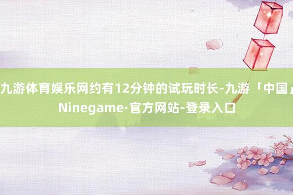 九游体育娱乐网约有12分钟的试玩时长-九游「中国」Ninegame·官方网站-登录入口