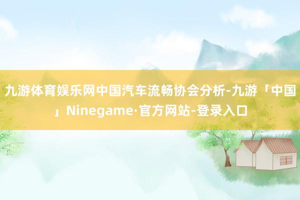 九游体育娱乐网　　中国汽车流畅协会分析-九游「中国」Ninegame·官方网站-登录入口