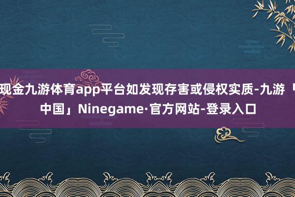 现金九游体育app平台如发现存害或侵权实质-九游「中国」Ninegame·官方网站-登录入口