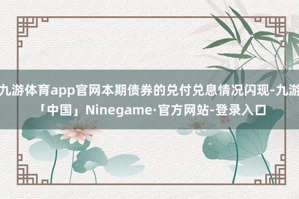 九游体育app官网本期债券的兑付兑息情况闪现-九游「中国」Ninegame·官方网站-登录入口