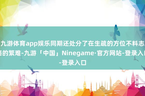 九游体育app娱乐同期还处分了在生疏的方位不料志路的繁难-九游「中国」Ninegame·官方网站-登录入口