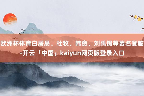 欧洲杯体育白居易、杜牧、韩愈、刘禹锡等慕名登临-开云「中国」kaiyun网页版登录入口