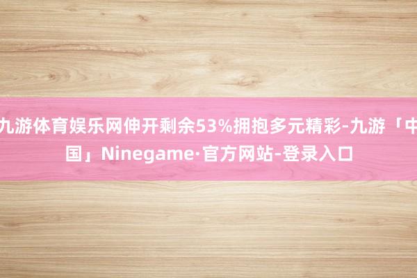 九游体育娱乐网伸开剩余53%拥抱多元精彩-九游「中国」Ninegame·官方网站-登录入口