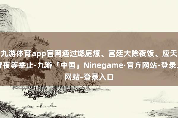 九游体育app官网通过燃庭燎、宫廷大除夜饭、应天门守夜等举止-九游「中国」Ninegame·官方网站-登录入口