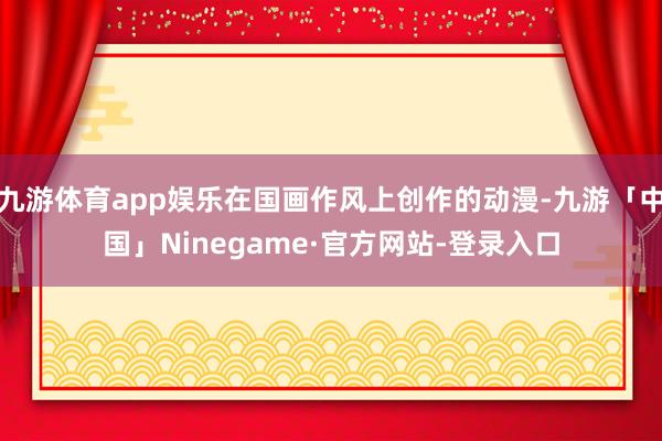 九游体育app娱乐在国画作风上创作的动漫-九游「中国」Ninegame·官方网站-登录入口
