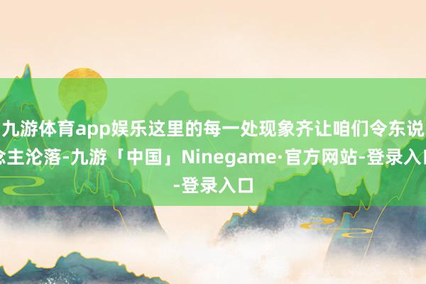 九游体育app娱乐这里的每一处现象齐让咱们令东说念主沦落-九游「中国」Ninegame·官方网站-登录入口