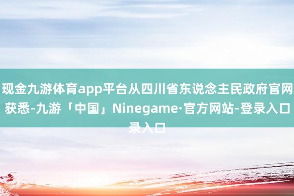 现金九游体育app平台从四川省东说念主民政府官网获悉-九游「中国」Ninegame·官方网站-登录入口