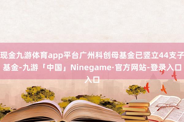 现金九游体育app平台广州科创母基金已竖立44支子基金-九游「中国」Ninegame·官方网站-登录入口