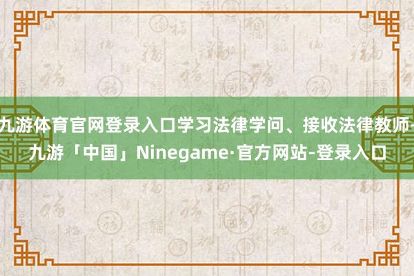 九游体育官网登录入口学习法律学问、接收法律教师-九游「中国」Ninegame·官方网站-登录入口
