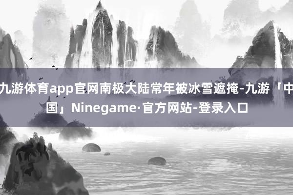 九游体育app官网南极大陆常年被冰雪遮掩-九游「中国」Ninegame·官方网站-登录入口