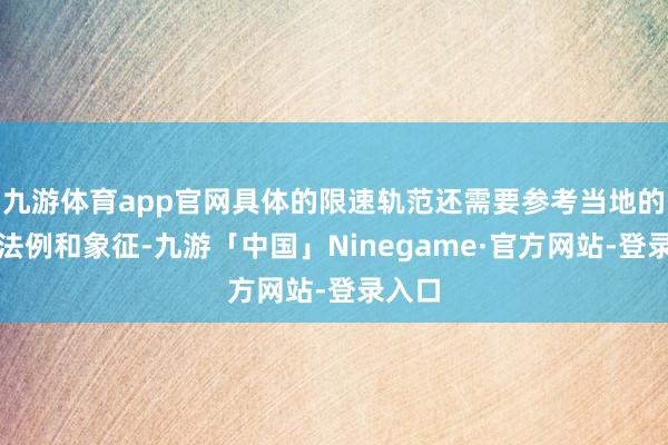 九游体育app官网具体的限速轨范还需要参考当地的交通法例和象征-九游「中国」Ninegame·官方网站-登录入口