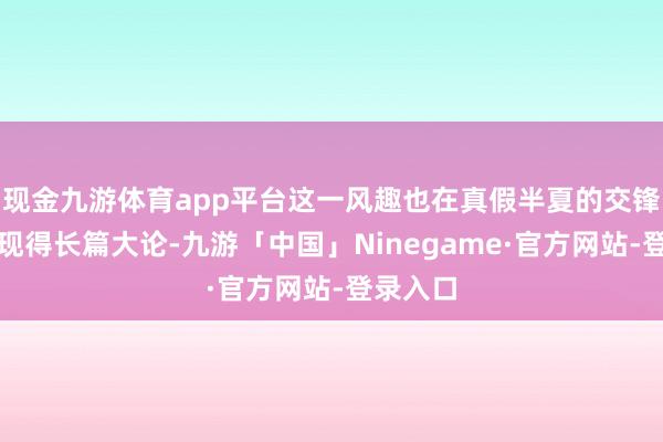 现金九游体育app平台这一风趣也在真假半夏的交锋中被展现得长篇大论-九游「中国」Ninegame·官方网站-登录入口