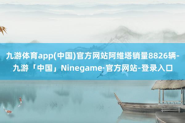 九游体育app(中国)官方网站阿维塔销量8826辆-九游「中国」Ninegame·官方网站-登录入口