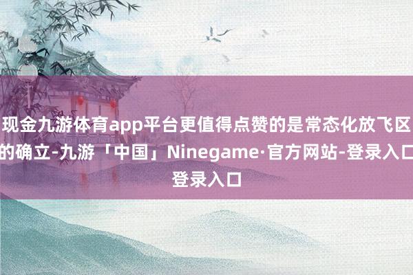 现金九游体育app平台更值得点赞的是常态化放飞区的确立-九游「中国」Ninegame·官方网站-登录入口