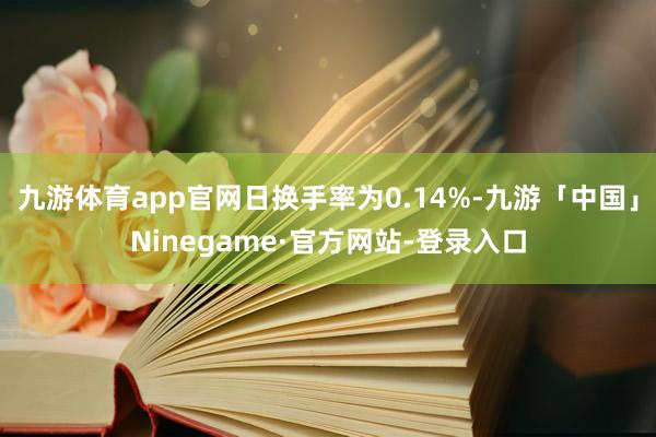 九游体育app官网日换手率为0.14%-九游「中国」Ninegame·官方网站-登录入口
