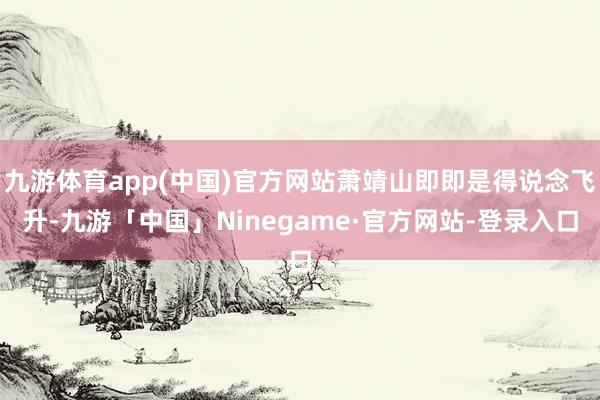 九游体育app(中国)官方网站萧靖山即即是得说念飞升-九游「中国」Ninegame·官方网站-登录入口