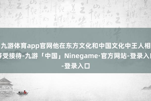 九游体育app官网他在东方文化和中国文化中王人相等受接待-九游「中国」Ninegame·官方网站-登录入口