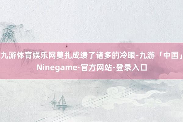 九游体育娱乐网莫扎成绩了诸多的冷眼-九游「中国」Ninegame·官方网站-登录入口