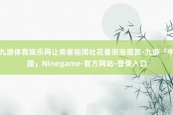 九游体育娱乐网让乘客能闻吐花香渐渐观赏-九游「中国」Ninegame·官方网站-登录入口